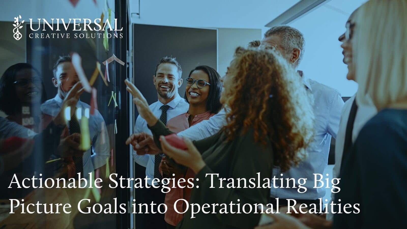 Actionable Strategies: Translating Big Picture Goals into Operational Realities